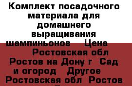 Комплект посадочного материала для домашнего выращивания шампиньонов! › Цена ­ 1 850 - Ростовская обл., Ростов-на-Дону г. Сад и огород » Другое   . Ростовская обл.,Ростов-на-Дону г.